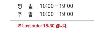 평일 10:00~19:00 / 주말 10:00~19:00 / Last order 18:30. (화요일 휴무)